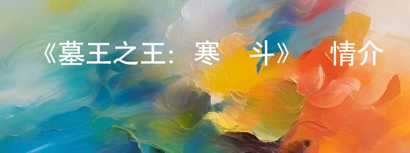 陳文吉的動漫綜藝大全,《墓王之王:寒鐵斗》詳情介紹_墓王之王:寒鐵斗已完結在線觀看_墓王之王:寒鐵斗迅雷下載_國漫